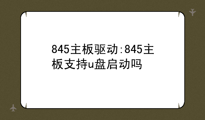 845主板驱动:845主板支持u盘启动吗
