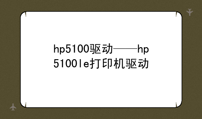 hp5100驱动——hp5100le打印机驱动