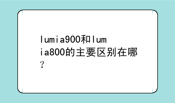 lumia900和lumia800的主要区别在哪？