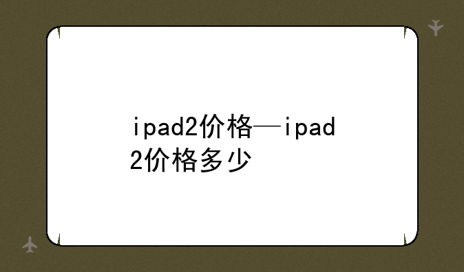ipad2价格—ipad2价格多少