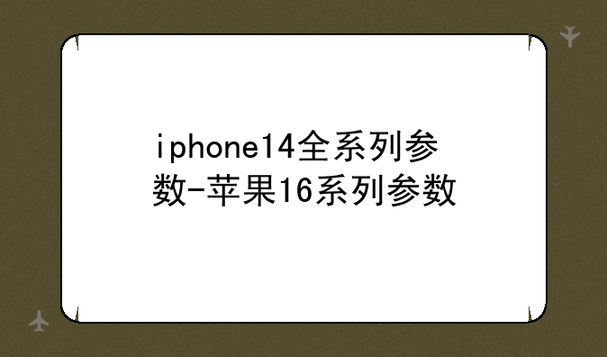 iphone14全系列参数-苹果16系列参数
